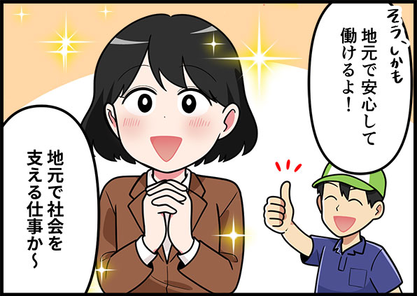 そう、しかも地元で安心して働けるよ！地元で社会も支える仕事か～